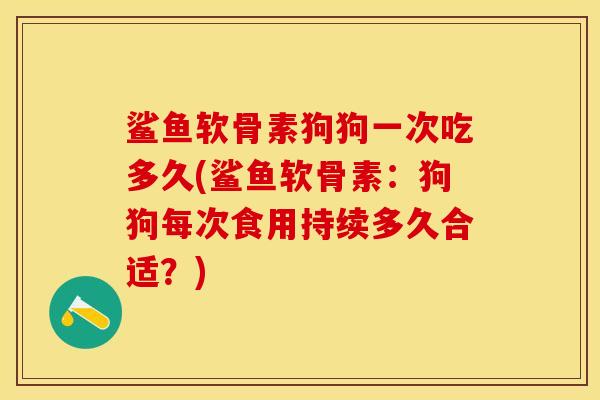 鲨鱼软骨素狗狗一次吃多久(鲨鱼软骨素：狗狗每次食用持续多久合适？)