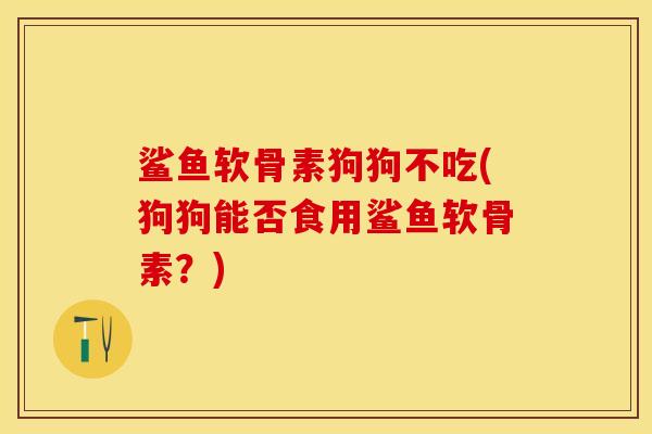 鲨鱼软骨素狗狗不吃(狗狗能否食用鲨鱼软骨素？)