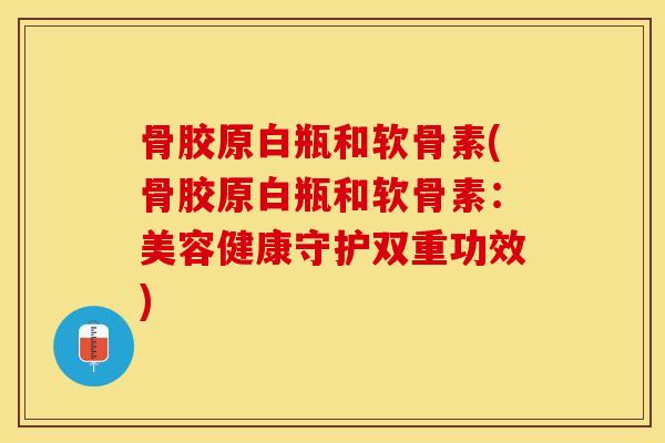 骨胶原白瓶和软骨素(骨胶原白瓶和软骨素：美容健康守护双重功效)