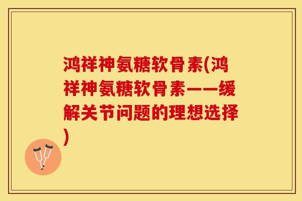 鸿祥神氨糖软骨素(鸿祥神氨糖软骨素——缓解关节问题的理想选择)