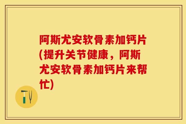 阿斯尤安软骨素加钙片(提升关节健康，阿斯尤安软骨素加钙片来帮忙)
