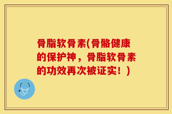 骨脂软骨素(骨骼健康的保护神，骨脂软骨素的功效再次被证实！)