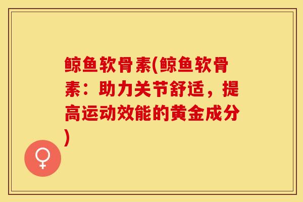 鲸鱼软骨素(鲸鱼软骨素：助力关节舒适，提高运动效能的黄金成分)