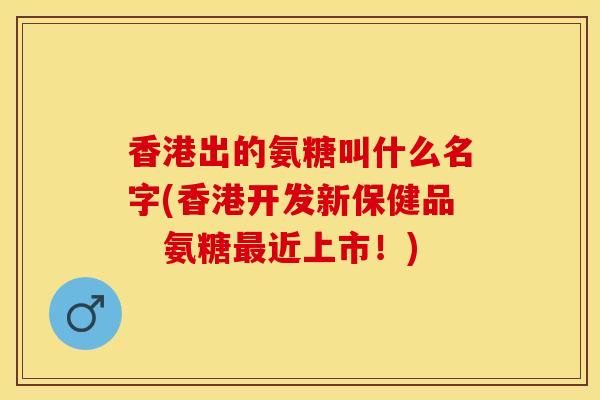 香港出的氨糖叫什么名字(香港开发新保健品　氨糖最近上市！)
