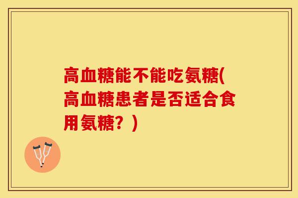 高血糖能不能吃氨糖(高血糖患者是否适合食用氨糖？)