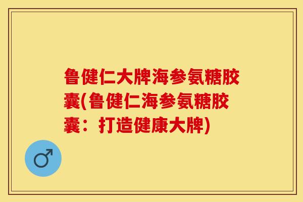 鲁健仁大牌海参氨糖胶囊(鲁健仁海参氨糖胶囊：打造健康大牌)