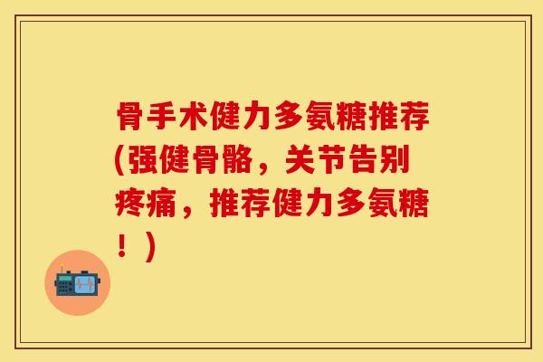 骨手术健力多氨糖推荐(强健骨骼，关节告别疼痛，推荐健力多氨糖！)