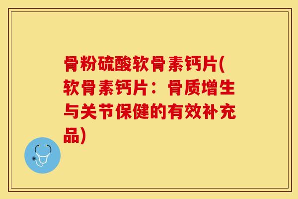 骨粉硫酸软骨素钙片(软骨素钙片：骨质增生与关节保健的有效补充品)