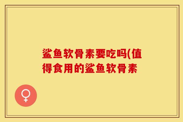 鲨鱼软骨素要吃吗(值得食用的鲨鱼软骨素