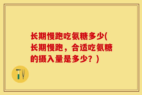 长期慢跑吃氨糖多少(长期慢跑，合适吃氨糖的摄入量是多少？)
