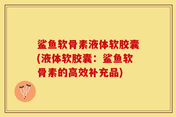 鲨鱼软骨素液体软胶囊(液体软胶囊：鲨鱼软骨素的高效补充品)