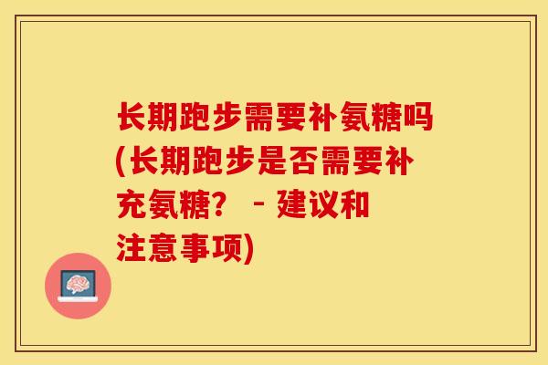 长期跑步需要补氨糖吗(长期跑步是否需要补充氨糖？ - 建议和注意事项)