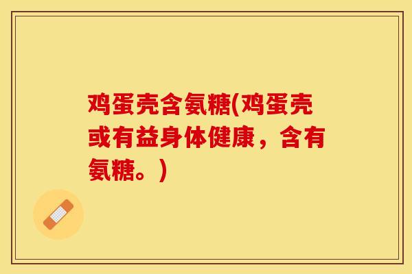 鸡蛋壳含氨糖(鸡蛋壳或有益身体健康，含有氨糖。)