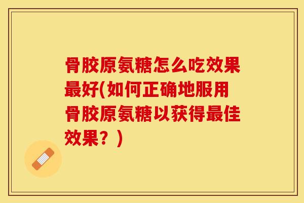 骨胶原氨糖怎么吃效果最好(如何正确地服用骨胶原氨糖以获得最佳效果？)