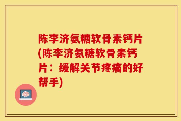 陈李济氨糖软骨素钙片(陈李济氨糖软骨素钙片：缓解关节疼痛的好帮手)