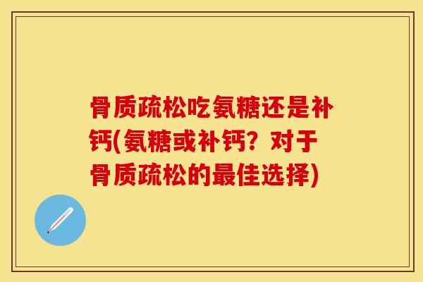 骨质疏松吃氨糖还是补钙(氨糖或补钙？对于骨质疏松的最佳选择)