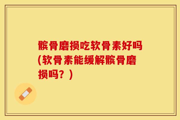 髌骨磨损吃软骨素好吗(软骨素能缓解髌骨磨损吗？)