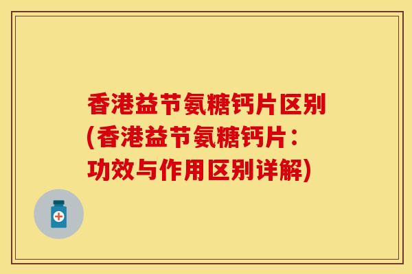 香港益节氨糖钙片区别(香港益节氨糖钙片：功效与作用区别详解)