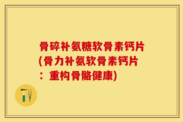 骨碎补氨糖软骨素钙片(骨力补氨软骨素钙片：重构骨骼健康)