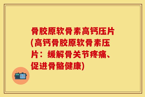 骨胶原软骨素高钙压片(高钙骨胶原软骨素压片：缓解骨关节疼痛、促进骨骼健康)