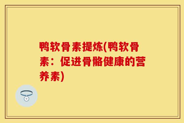 鸭软骨素提炼(鸭软骨素：促进骨骼健康的营养素)