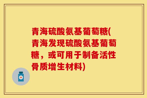 青海硫酸氨基葡萄糖(青海发现硫酸氨基葡萄糖，或可用于制备活性骨质增生材料)