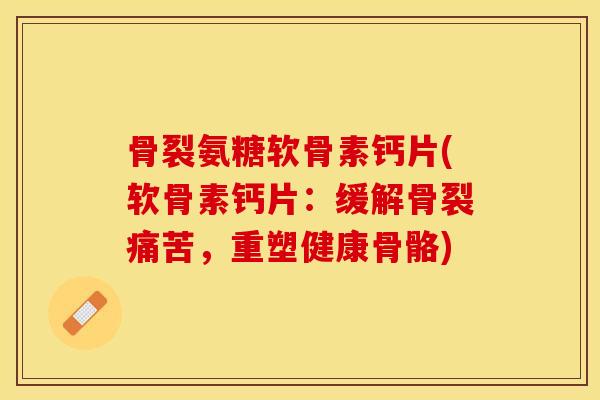 骨裂氨糖软骨素钙片(软骨素钙片：缓解骨裂痛苦，重塑健康骨骼)