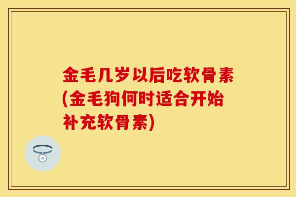 金毛几岁以后吃软骨素(金毛狗何时适合开始补充软骨素)