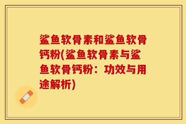 鲨鱼软骨素和鲨鱼软骨钙粉(鲨鱼软骨素与鲨鱼软骨钙粉：功效与用途解析)