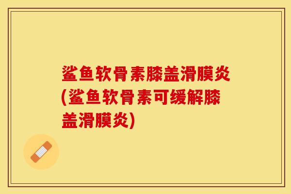 鲨鱼软骨素膝盖滑膜炎(鲨鱼软骨素可缓解膝盖滑膜炎)