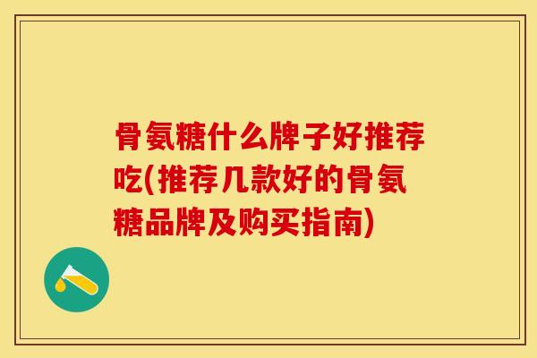 骨氨糖什么牌子好推荐吃(推荐几款好的骨氨糖品牌及购买指南)