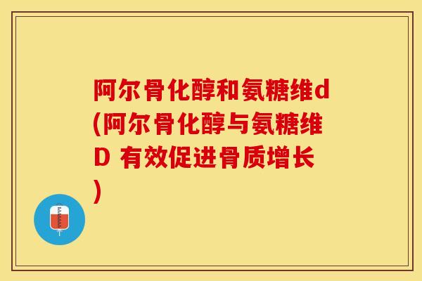 阿尔骨化醇和氨糖维d(阿尔骨化醇与氨糖维D 有效促进骨质增长)