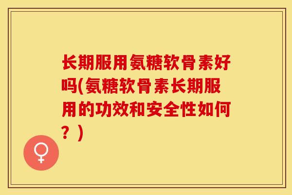 长期服用氨糖软骨素好吗(氨糖软骨素长期服用的功效和安全性如何？)