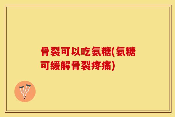 骨裂可以吃氨糖(氨糖可缓解骨裂疼痛)