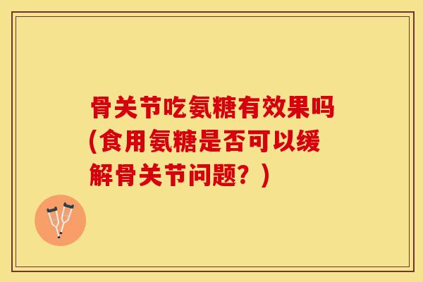 骨关节吃氨糖有效果吗(食用氨糖是否可以缓解骨关节问题？)