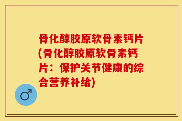骨化醇胶原软骨素钙片(骨化醇胶原软骨素钙片：保护关节健康的综合营养补给)