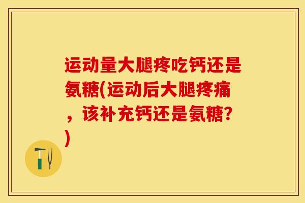 运动量大腿疼吃钙还是氨糖(运动后大腿疼痛，该补充钙还是氨糖？)