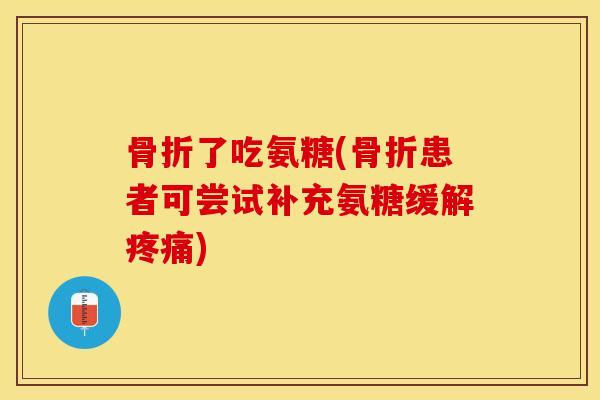 骨折了吃氨糖(骨折患者可尝试补充氨糖缓解疼痛)