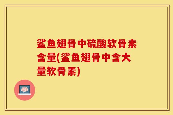 鲨鱼翅骨中硫酸软骨素含量(鲨鱼翅骨中含大量软骨素)