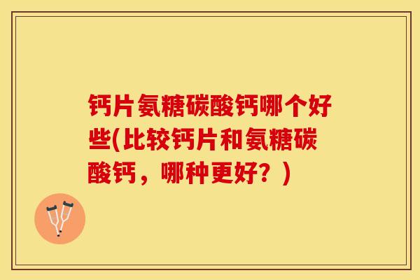 钙片氨糖碳酸钙哪个好些(比较钙片和氨糖碳酸钙，哪种更好？)