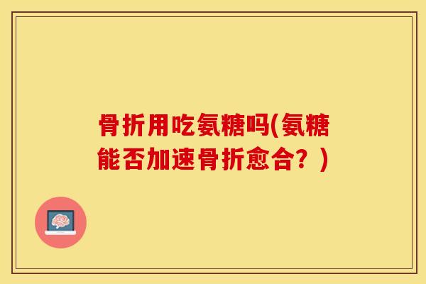 骨折用吃氨糖吗(氨糖能否加速骨折愈合？)