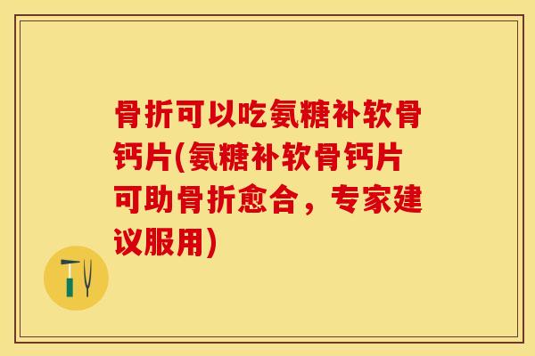 骨折可以吃氨糖补软骨钙片(氨糖补软骨钙片可助骨折愈合，专家建议服用)