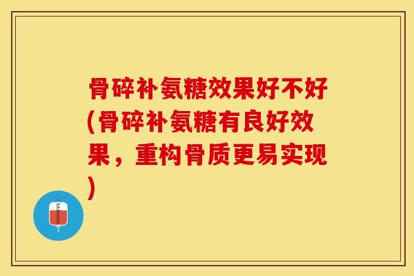 骨碎补氨糖效果好不好(骨碎补氨糖有良好效果，重构骨质更易实现)