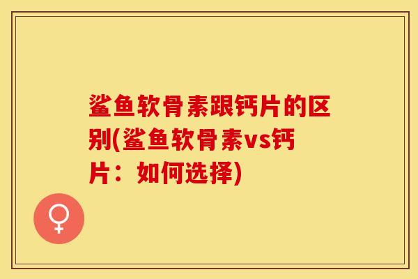 鲨鱼软骨素跟钙片的区别(鲨鱼软骨素vs钙片：如何选择)