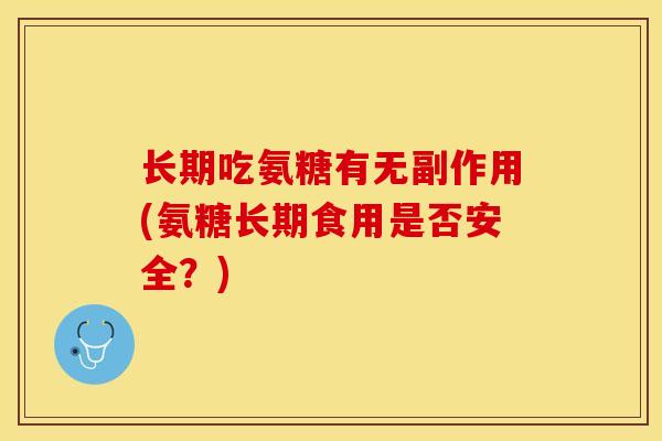 长期吃氨糖有无副作用(氨糖长期食用是否安全？)