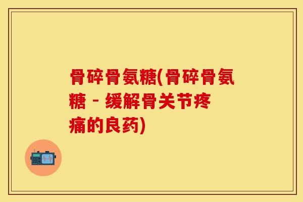 骨碎骨氨糖(骨碎骨氨糖 - 缓解骨关节疼痛的良药)