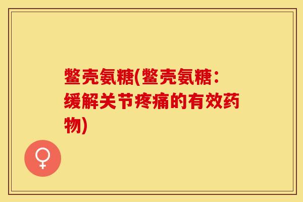 鳖壳氨糖(鳖壳氨糖：缓解关节疼痛的有效药物)