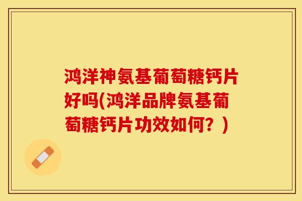 鸿洋神氨基葡萄糖钙片好吗(鸿洋品牌氨基葡萄糖钙片功效如何？)