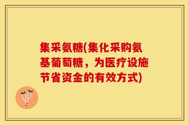 集采氨糖(集化采购氨基葡萄糖，为医疗设施节省资金的有效方式)