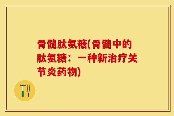 骨髓肽氨糖(骨髓中的肽氨糖：一种新治疗关节炎药物)